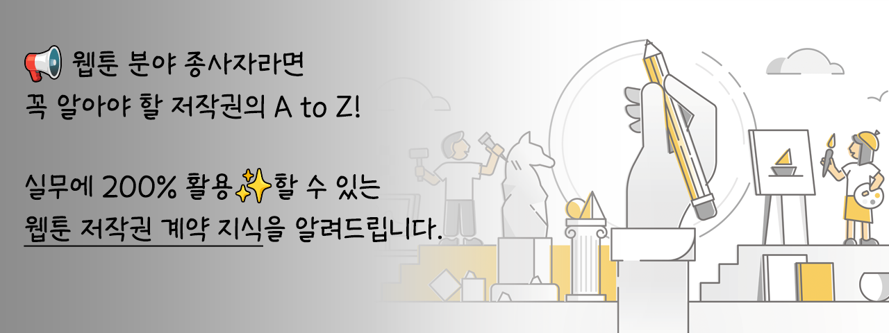 웹툰 분야 국내외 저작권 실무 - 웹툰 분야 종사자라면
꼭 알아야할 웹툰 저작권의 A to Z!
실무에 200% 활용할 수 있는 
웹툰 저작권 계약 지식을 알려드립니다.