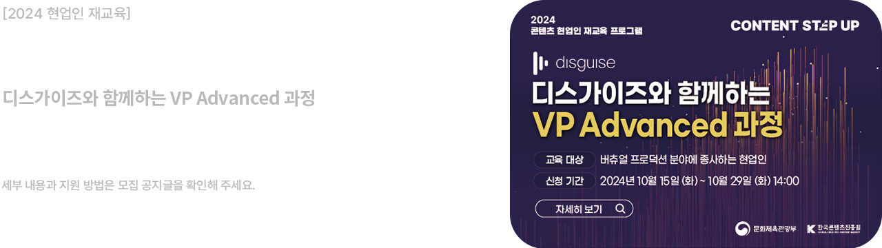 2024 현업인 재교육						
콘텐츠 스텝업 						
디스가이즈와 함께하는 VP Advanced 과정						
신청기간: 2024.10.15(화)~ 10.29(화)						
교육일정: 2024.11.12(화)~11.14(목)						
세부 내용과 지원 방법은 모집 공지글을 확인해 주세요.						
