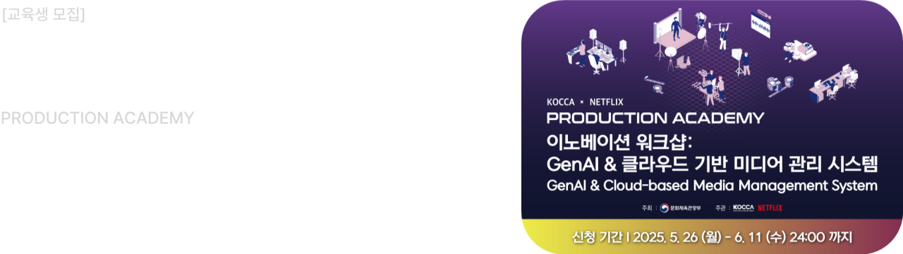 KOCCA × NETFLIX
PRODUCTION ACADEMY

이노베이션 워크숍:
GenAI & 클라우드 기반 미디어 관리 시스템
GenAI & Cloud-based Media Management System


신청 기간  2025. 5. 26 (월) - 6. 11 (수) 24:00 까지