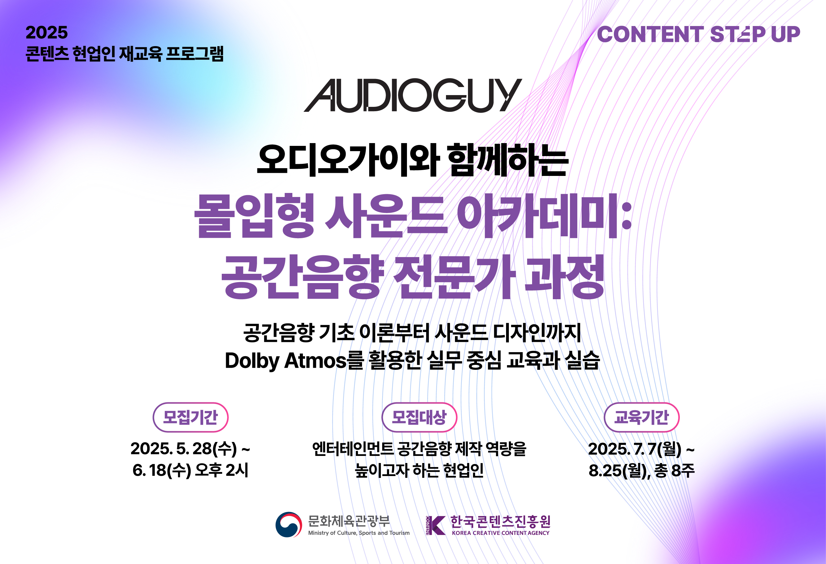 교육생 모집						
2025 콘텐츠 스텝업 1과정						
음향 전문기업 오디오가이의 공간음향 마스터클래스						
모집기간 : 2025. 5. 28 ~ 6. 18.						
교육기간 : 2025. 7. 7~ 8. 25 (8회)						
콘텐츠 업계 현직자분의 많은 관심과 참여 부탁드립니다.						
