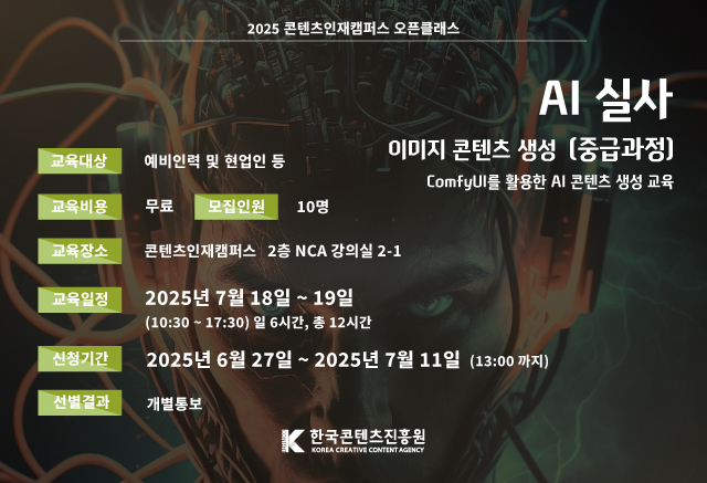 2025년 콘텐츠인재캠퍼스 오픈클래스

AI 실사 이미지 콘텐츠 생성 교육 중급과정
ComfyUI를 활용한 AI 콘텐츠 생성 교육

교육대상 
교육비용 : 무료 
모집인원 : 10명
교육일정 : 2025.7.18.~7.19 (10:30 ~ 17:30 일 6시간, 총 12시간 )
신청기간 : 2025.6.27.~7.11 (오후 13:00 마감)
선별결과 : 개별통보

한국콘텐츠진흥원