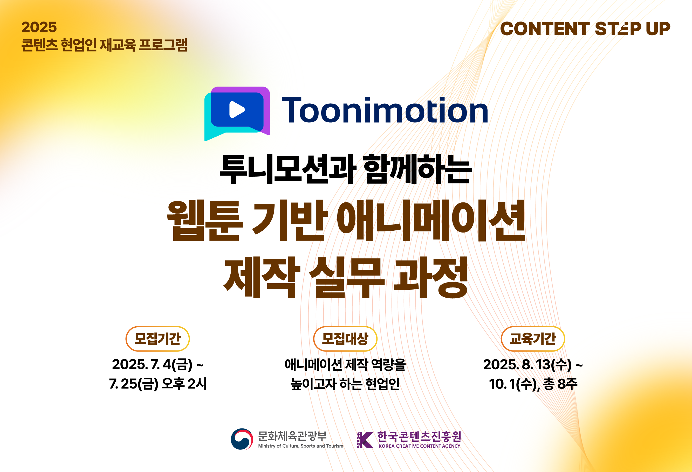 2025 콘텐츠 현업인 재교육 프로그램
투니모션과 함께하는 애니메이션 제작 실무 과정
모집기간 : 2025.07.04(금) ~ 2025.07.25(금) 오후 2시
모집대상 : 애니메이션 제작 역량을 높이고자 하는 현업인
교육기간 : 2025.08.13(수)~10.01(수), 총 8주
