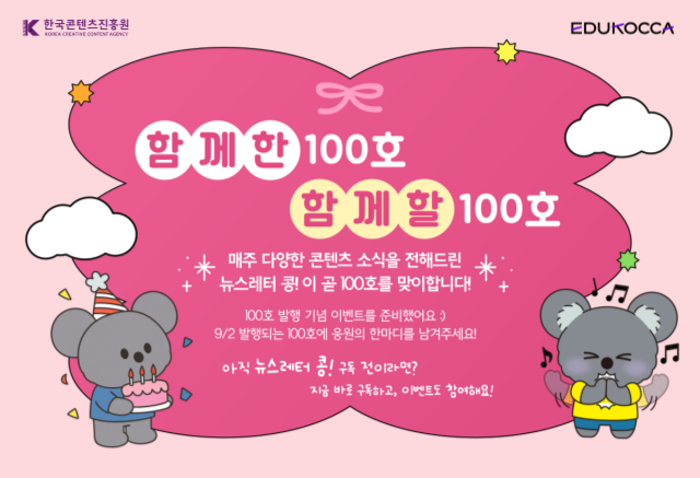 [이벤트 안내]

함께한 100호, 함께 할 100호

에듀코카 뉴스레터 콩! 100호 발행 기념 이벤트

댓글 이벤트 기간: 2025.09.02(화) ~ 2025.09.08(월)

매주 다양한 콘텐츠 소식을 전해드린 뉴스레터 콩! 이 곧 100호를 맞이합니다.
100호를 맞이한 콩! 에게 한마디 남겨주세요. 정성껏 남겨주신 분들께 추첨을 통해 선물을 드립니다.