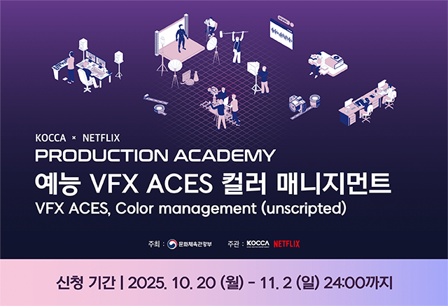 교육생 모집
KOCCA x NETFLIX
PRODUCTION ACADEMY
예능 VFX ACES 컬러 매니지먼트
신청기간 : 2025. 10. 20(월) - 11. 2(일)
세부 내용과 지원 방법은 모집 공지글을 확인해 주세요