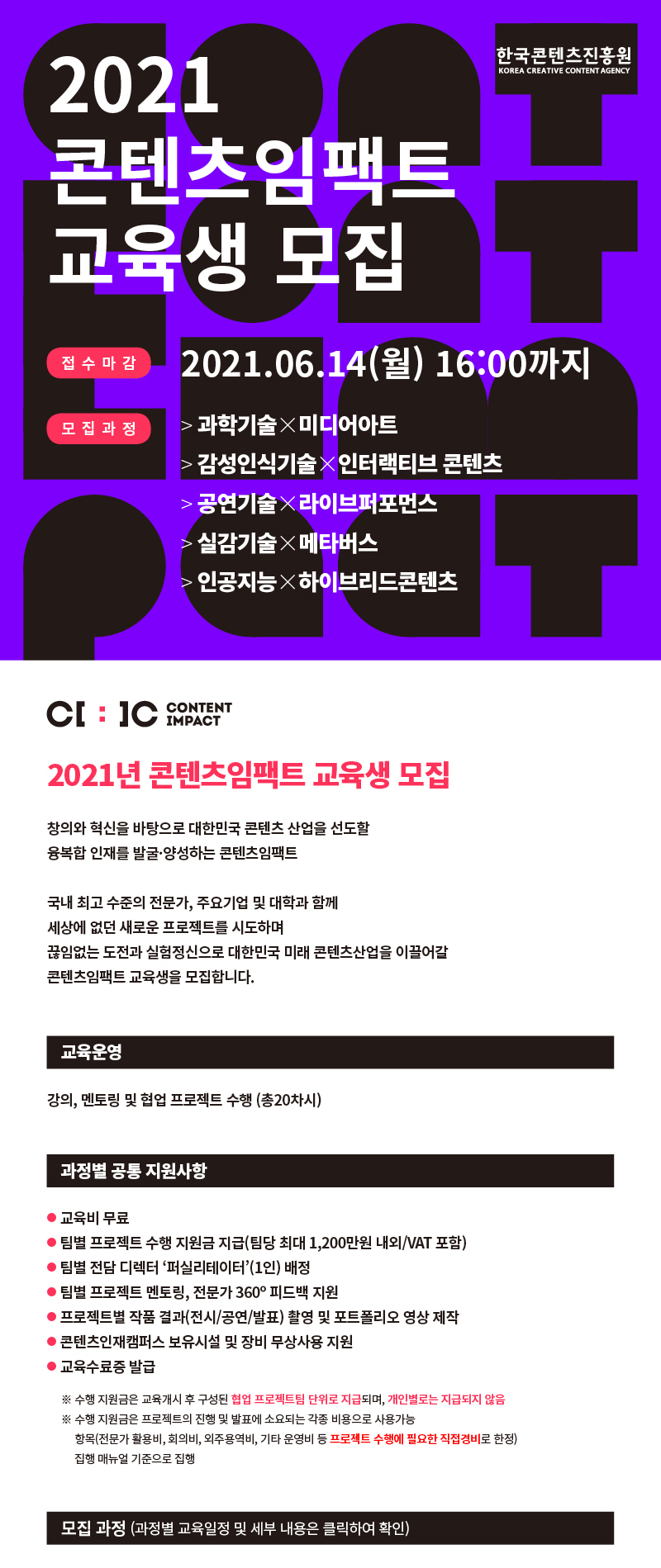 [2021 콘텐츠임팩트(Content Impact) 교육생 모집]

모집공고 자세히 보기: http://asq.kr/zPYuW

국내 최고 수준의 전문가, 주요 기업 및 대학과 함께 대한민국 #콘텐츠 산업을 선도할
융복합 인재를 발굴, 양성하는 #콘텐츠임팩트!
20차시 협업 프로젝트 기반 교육에 참여할 콘텐츠 #크리에이터, #문화기술개발자 를 모집합니다!  

모집과정 
-#과학기술 X #미디어아트
-#감성인식기술 X #인터랙티브 콘텐츠
-#공연기술 X #라이브퍼포먼스
-#실감기술 X #메타버스
-#인공지능 X #하이브리드콘텐츠

